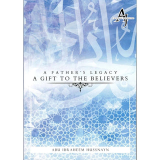 A Father's Legacy: A Gift To The Believers By Abu Ibraheem Hussnayn