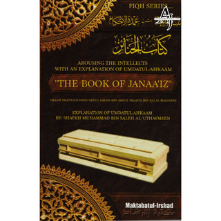 Arousing the intellectuals with an explanation of Umdatul-Ahkaam: The Book Of Janaaiz: (Kitabul-Janaa’iz) By Shaykh Muhammad Bin Saleh Al-Uthaymeen