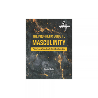 The Prophetic Guide to Masculinity The Essential Guide for Muslim Men